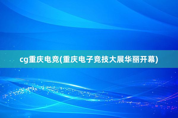 cg重庆电竞(重庆电子竞技大展华丽开幕)