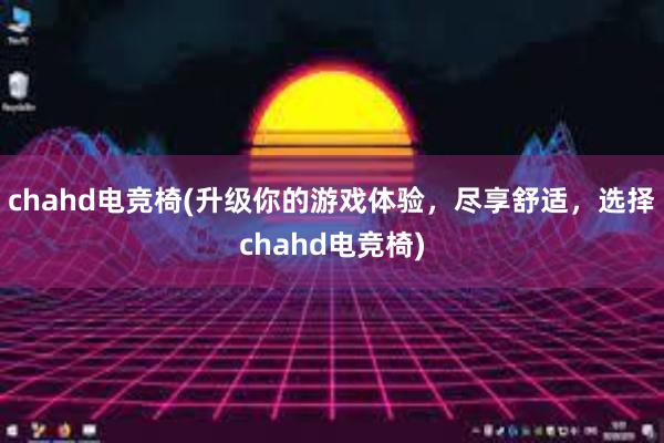 chahd电竞椅(升级你的游戏体验，尽享舒适，选择chahd电竞椅)