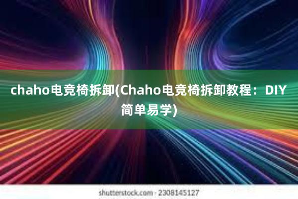 chaho电竞椅拆卸(Chaho电竞椅拆卸教程：DIY简单易学)