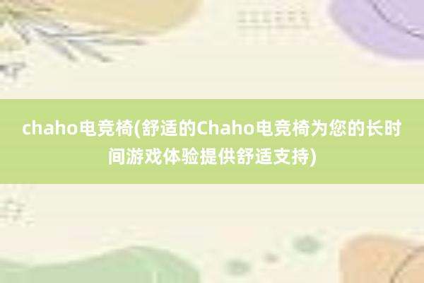 chaho电竞椅(舒适的Chaho电竞椅为您的长时间游戏体验提供舒适支持)