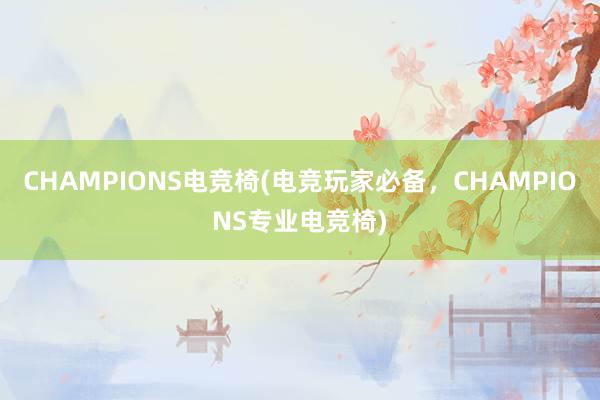 CHAMPIONS电竞椅(电竞玩家必备，CHAMPIONS专业电竞椅)