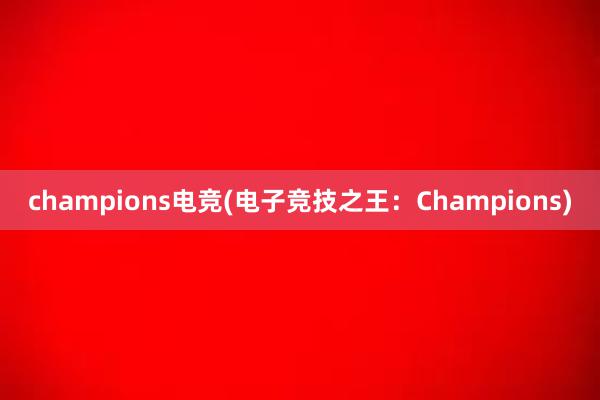 champions电竞(电子竞技之王：Champions)