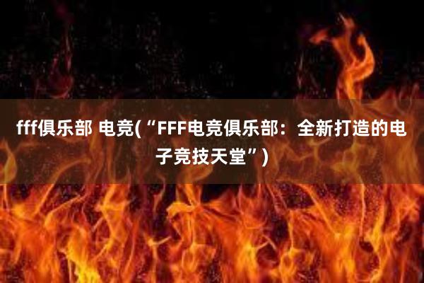 fff俱乐部 电竞(“FFF电竞俱乐部：全新打造的电子竞技天堂”)