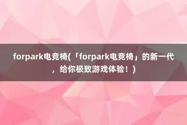 forpark电竞椅(「forpark电竞椅」的新一代，给你极致游戏体验！)