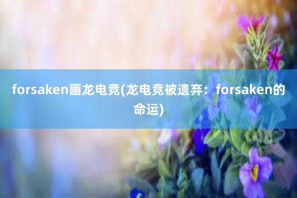 forsaken画龙电竞(龙电竞被遗弃：forsaken的命运)