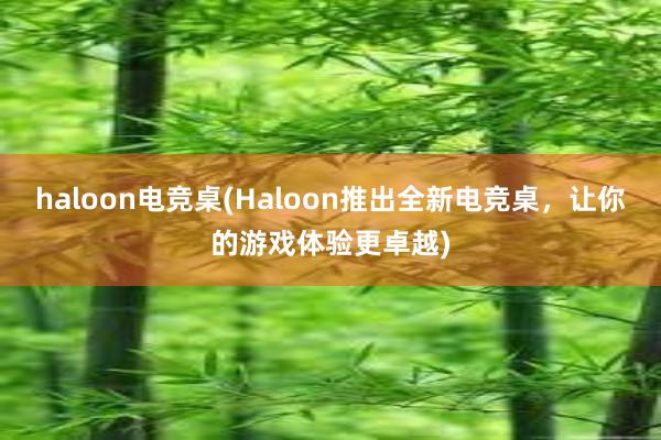 haloon电竞桌(Haloon推出全新电竞桌，让你的游戏体验更卓越)