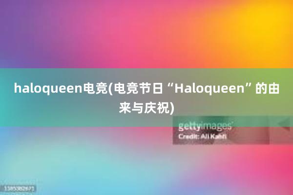 haloqueen电竞(电竞节日“Haloqueen”的由来与庆祝)