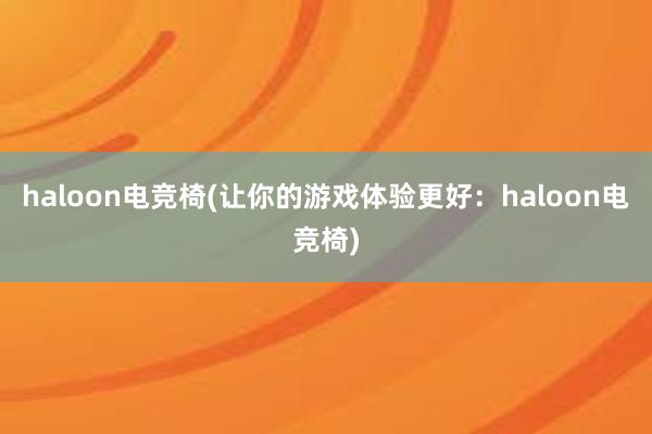 haloon电竞椅(让你的游戏体验更好：haloon电竞椅)