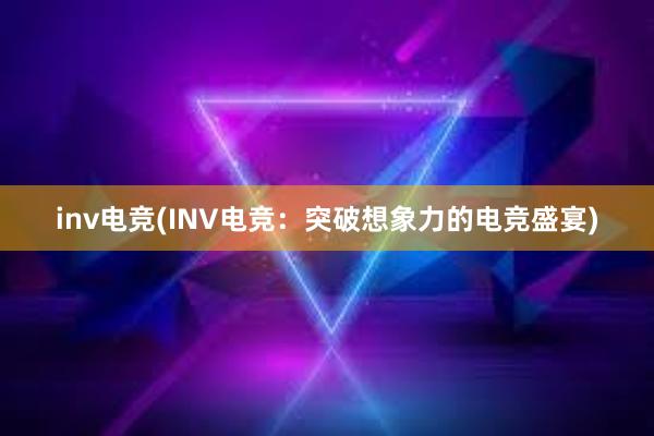 inv电竞(INV电竞：突破想象力的电竞盛宴)