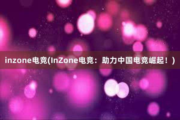 inzone电竞(InZone电竞：助力中国电竞崛起！)