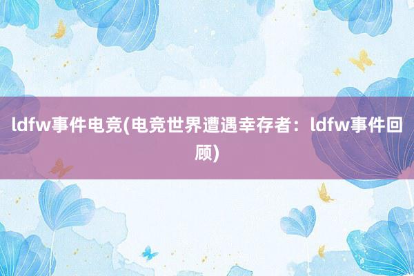 ldfw事件电竞(电竞世界遭遇幸存者：ldfw事件回顾)