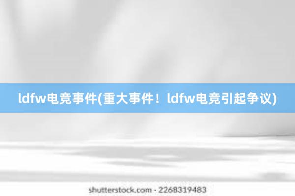 ldfw电竞事件(重大事件！ldfw电竞引起争议)