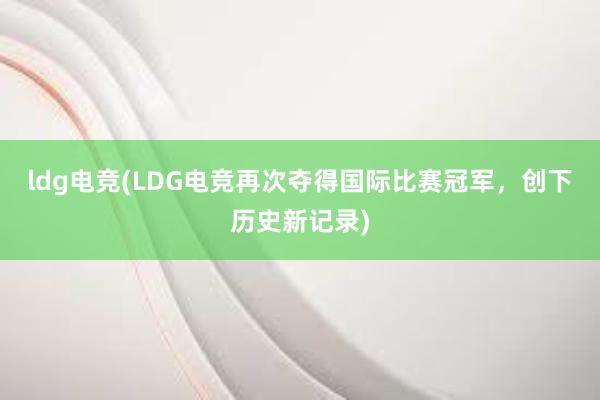 ldg电竞(LDG电竞再次夺得国际比赛冠军，创下历史新记录)