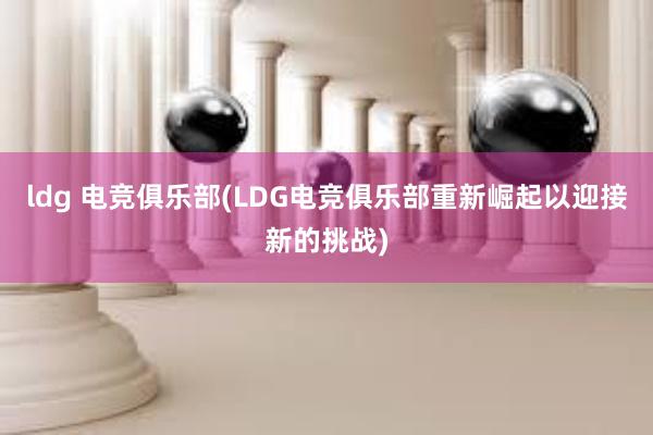 ldg 电竞俱乐部(LDG电竞俱乐部重新崛起以迎接新的挑战)