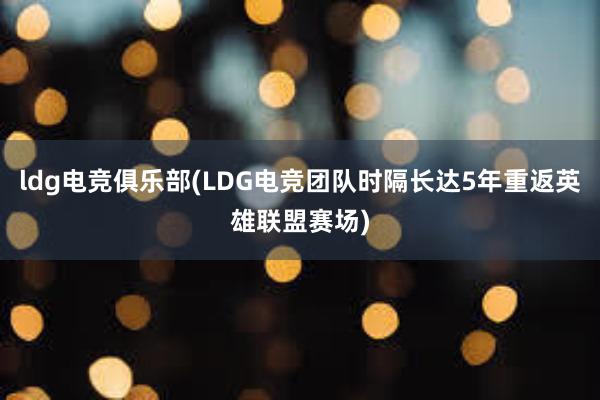 ldg电竞俱乐部(LDG电竞团队时隔长达5年重返英雄联盟赛场)