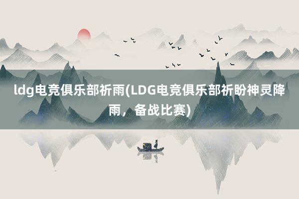 ldg电竞俱乐部祈雨(LDG电竞俱乐部祈盼神灵降雨，备战比赛)