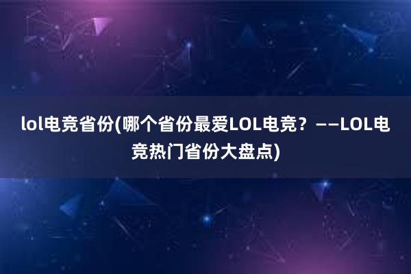 lol电竞省份(哪个省份最爱LOL电竞？——LOL电竞热门省份大盘点)