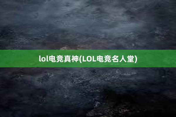 lol电竞真神(LOL电竞名人堂)