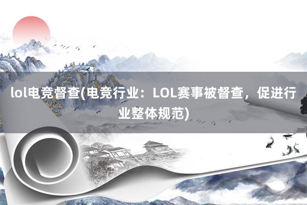 lol电竞督查(电竞行业：LOL赛事被督查，促进行业整体规范)