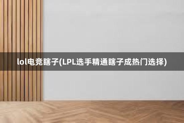 lol电竞瞎子(LPL选手精通瞎子成热门选择)