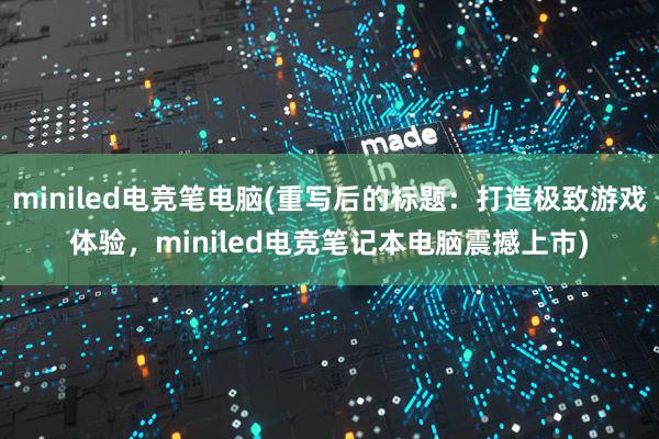 miniled电竞笔电脑(重写后的标题：打造极致游戏体验，miniled电竞笔记本电脑震撼上市)