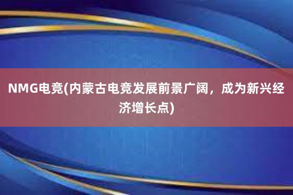 NMG电竞(内蒙古电竞发展前景广阔，成为新兴经济增长点)