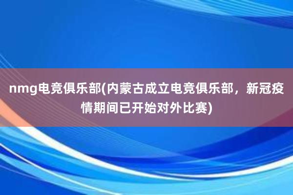 nmg电竞俱乐部(内蒙古成立电竞俱乐部，新冠疫情期间已开始对外比赛)