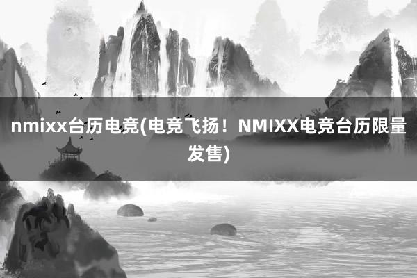 nmixx台历电竞(电竞飞扬！NMIXX电竞台历限量发售)