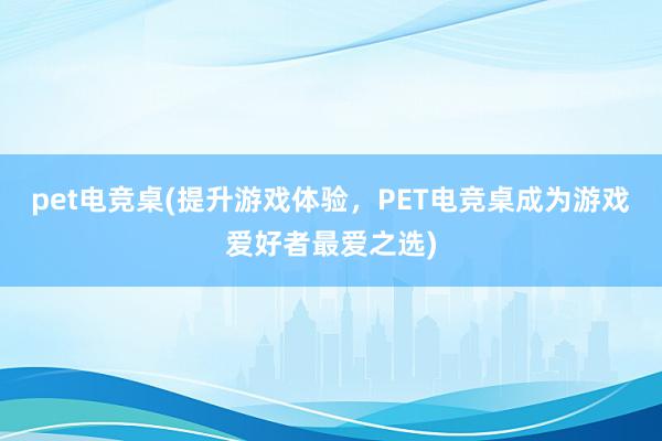 pet电竞桌(提升游戏体验，PET电竞桌成为游戏爱好者最爱之选)