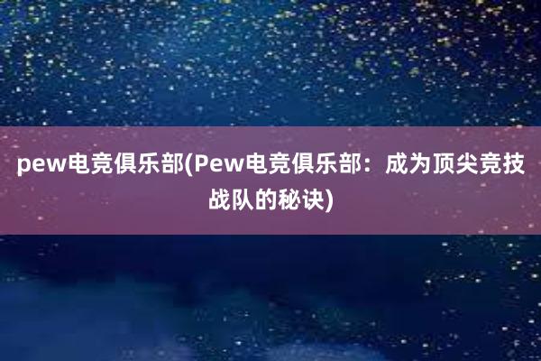 pew电竞俱乐部(Pew电竞俱乐部：成为顶尖竞技战队的秘诀)