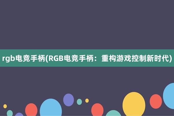 rgb电竞手柄(RGB电竞手柄：重构游戏控制新时代)