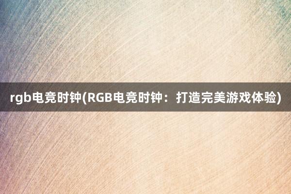 rgb电竞时钟(RGB电竞时钟：打造完美游戏体验)