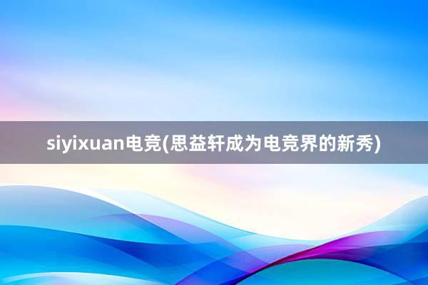 siyixuan电竞(思益轩成为电竞界的新秀)