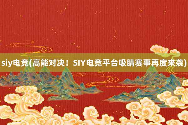 siy电竞(高能对决！SIY电竞平台吸睛赛事再度来袭)