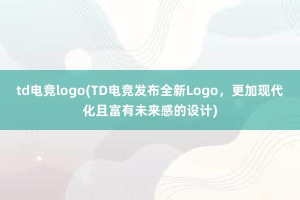 td电竞logo(TD电竞发布全新Logo，更加现代化且富有未来感的设计)