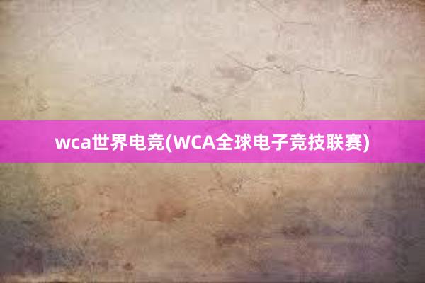 wca世界电竞(WCA全球电子竞技联赛)