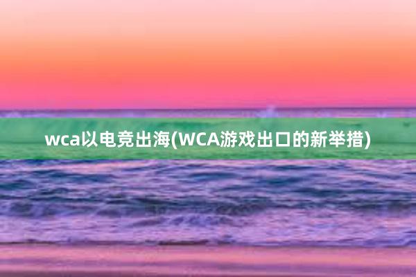 wca以电竞出海(WCA游戏出口的新举措)