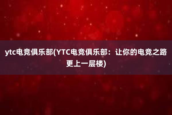 ytc电竞俱乐部(YTC电竞俱乐部：让你的电竞之路更上一层楼)