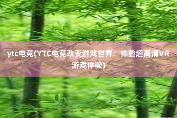 ytc电竞(YTC电竞改变游戏世界：体验超高清VR游戏体验)