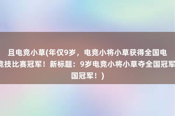 且电竞小草(年仅9岁，电竞小将小草获得全国电子竞技比赛冠军！新标题：9岁电竞小将小草夺全国冠军！)