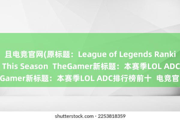 且电竞官网(原标题：League of Legends Ranking The Top 10 ADCs This Season  TheGamer新标题：本赛季LOL ADC排行榜前十  电竞官网)