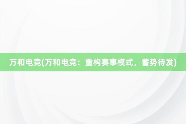 万和电竞(万和电竞：重构赛事模式，蓄势待发)