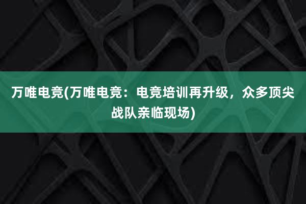 万唯电竞(万唯电竞：电竞培训再升级，众多顶尖战队亲临现场)