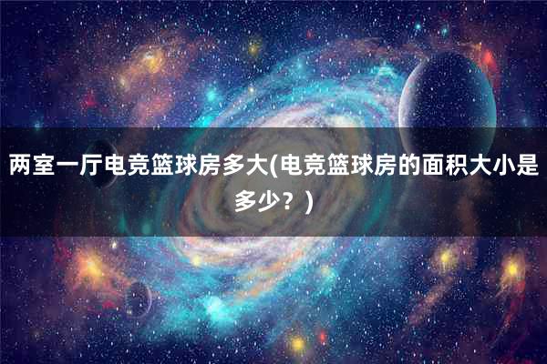 两室一厅电竞篮球房多大(电竞篮球房的面积大小是多少？)