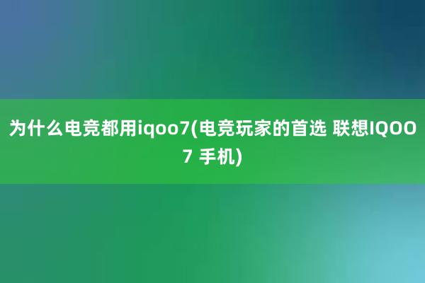 为什么电竞都用iqoo7(电竞玩家的首选 联想IQOO7 手机)