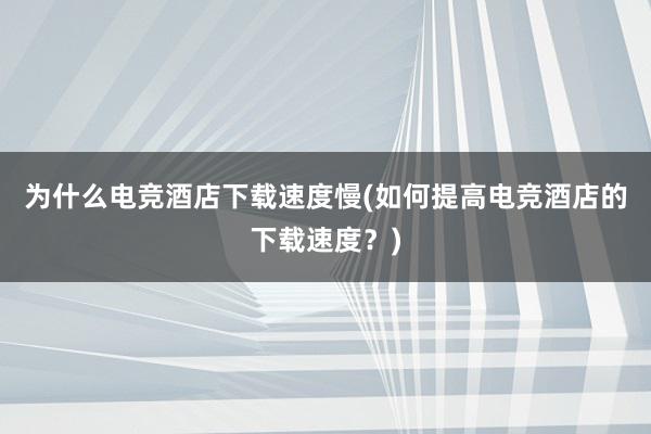 为什么电竞酒店下载速度慢(如何提高电竞酒店的下载速度？)