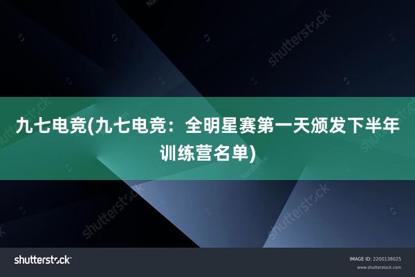 九七电竞(九七电竞：全明星赛第一天颁发下半年训练营名单)