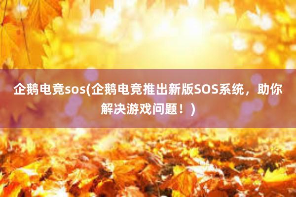 企鹅电竞sos(企鹅电竞推出新版SOS系统，助你解决游戏问题！)