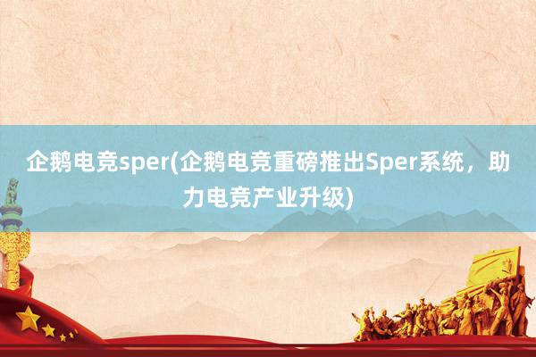 企鹅电竞sper(企鹅电竞重磅推出Sper系统，助力电竞产业升级)