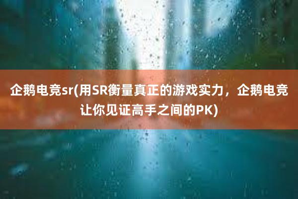 企鹅电竞sr(用SR衡量真正的游戏实力，企鹅电竞让你见证高手之间的PK)